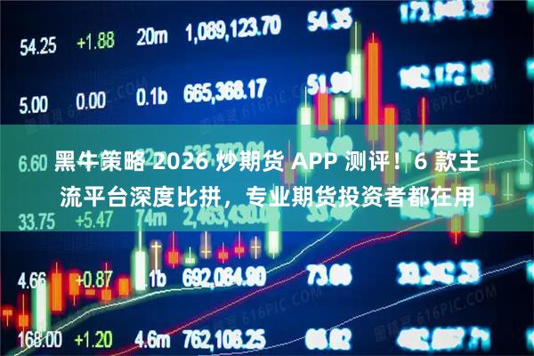黑牛策略 2026 炒期货 APP 测评！6 款主流平台深度比拼，专业期货投资者都在用