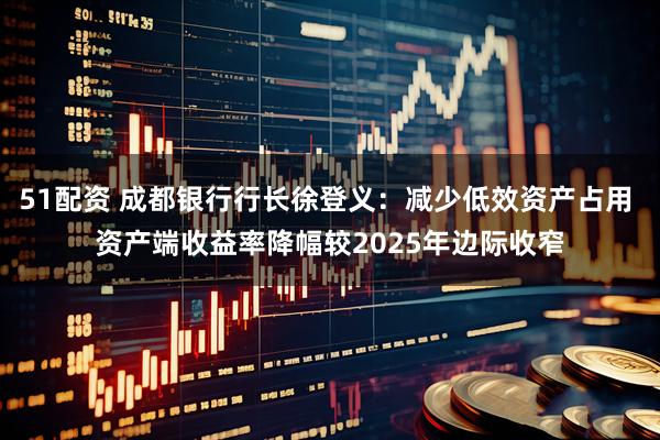 51配资 成都银行行长徐登义：减少低效资产占用 资产端收益率降幅较2025年边际收窄