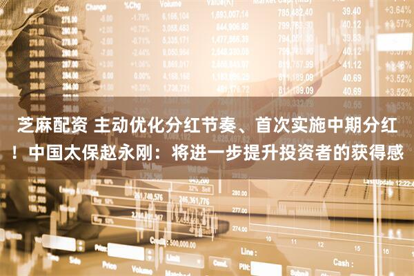 芝麻配资 主动优化分红节奏、首次实施中期分红！中国太保赵永刚：将进一步提升投资者的获得感
