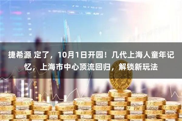 捷希源 定了，10月1日开园！几代上海人童年记忆，上海市中心顶流回归，解锁新玩法